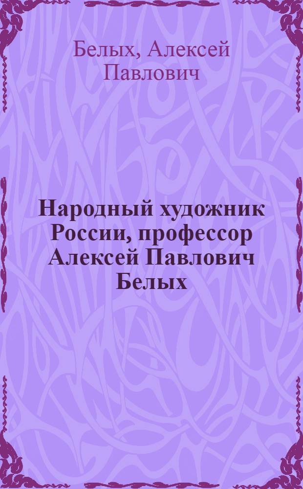 Народный художник России, профессор Алексей Павлович Белых : Живопись. Графика : Альбом