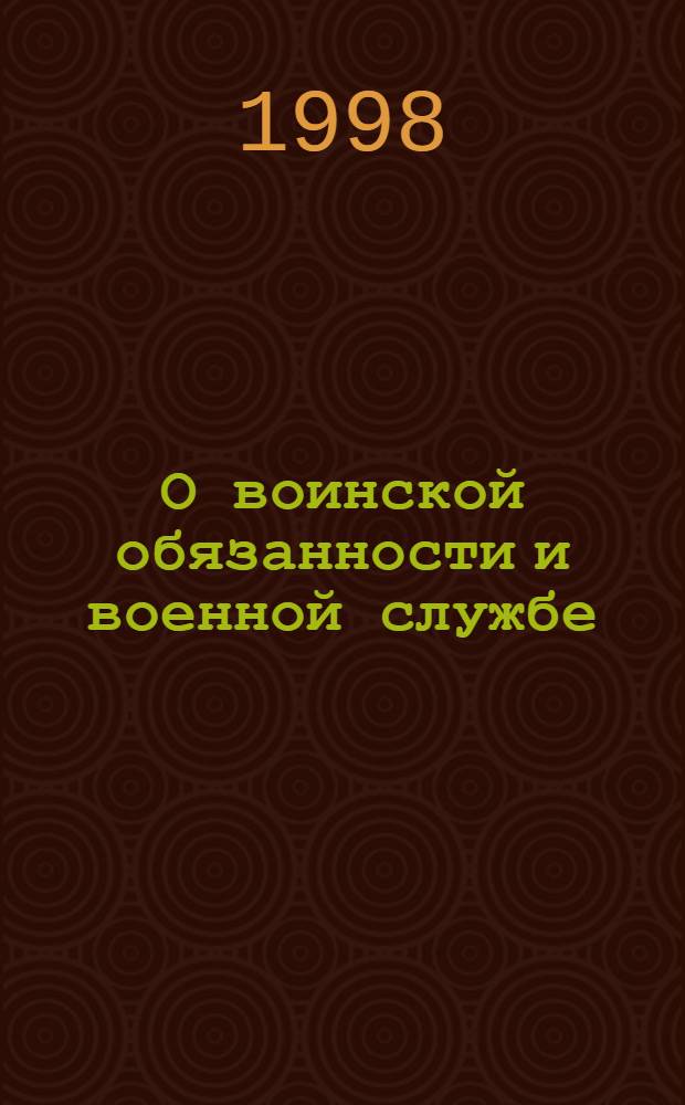 О воинской обязанности и военной службе; О статусе военнослужащих; Об обязательном медицинском страховании военнослужащих; О прохождении воинской службы по контракту: Сб. законодат. и норматив. док.