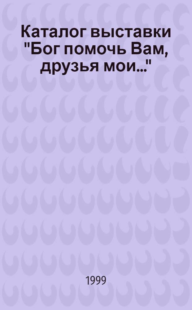 Каталог выставки "Бог помочь Вам, друзья мои..." : Живопись, графика, скульптура, ист. костюм, оружие : К 200-летию со дня рождения А.С. Пушкина