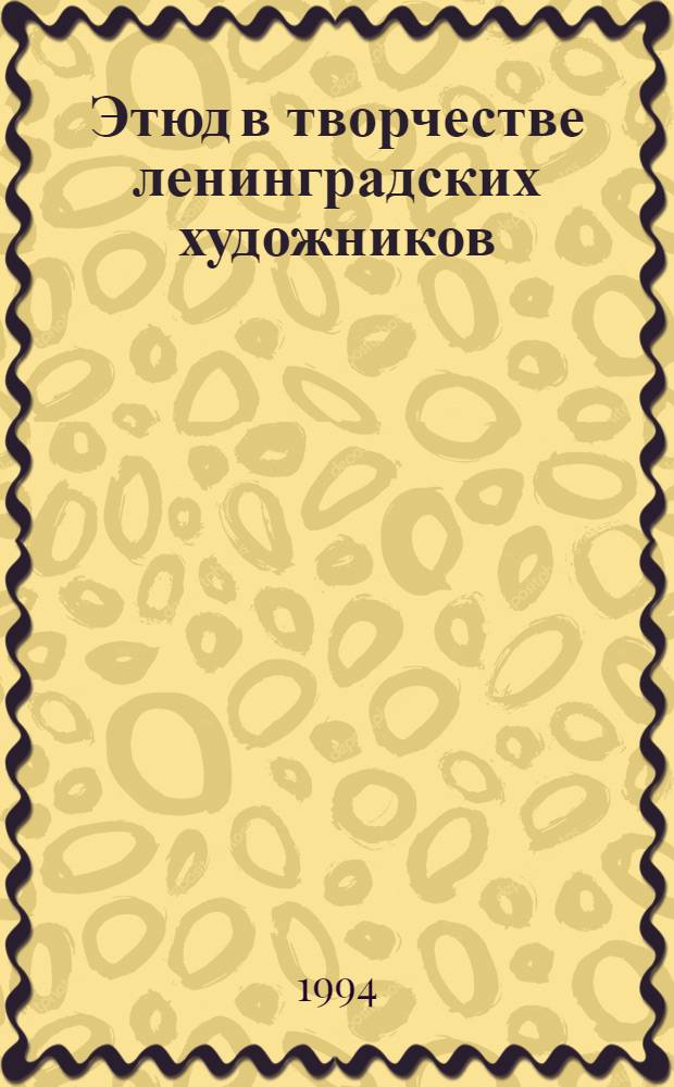Этюд в творчестве ленинградских художников : Живопись : Из собр. Сергея Иванова : Кат. выст