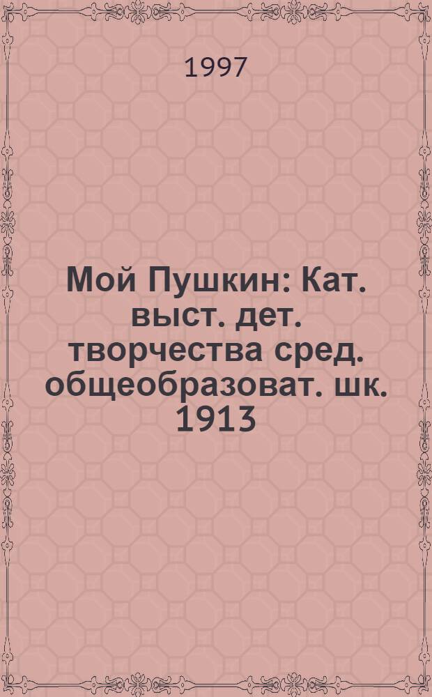 Мой Пушкин : Кат. выст. дет. творчества сред. общеобразоват. шк. 1913