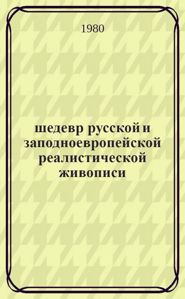 101 шедевр русской и заподноевропейской реалистической живописи : Выст. : Из собр. Ю.В., Ю.Ю., В.И. и П.И. Невзоровых : Кат