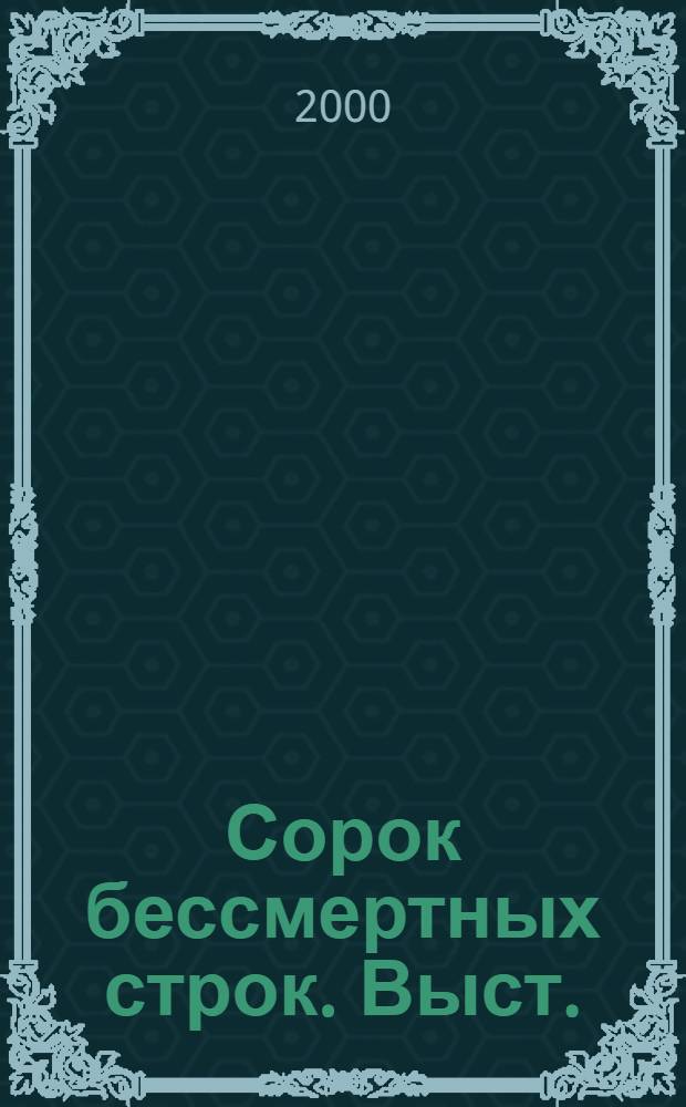 Сорок бессмертных строк. Выст. : Поэзия Анны Ахматовой в творчестве бессмертных : Живопись, скульптура, графика : Кат. выст., апр.-май 2000