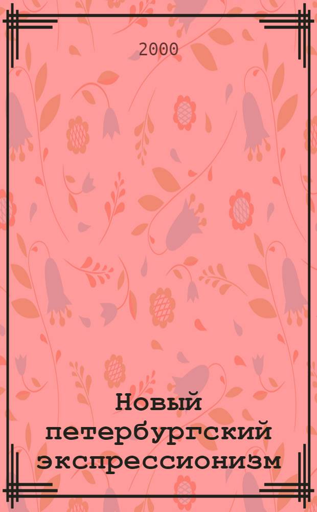 Новый петербургский экспрессионизм = New petersburg expressionism : Кат. выст., 15 апр.-4 мая 2000 г. в рамках фестиваля "Неофиц. столица"