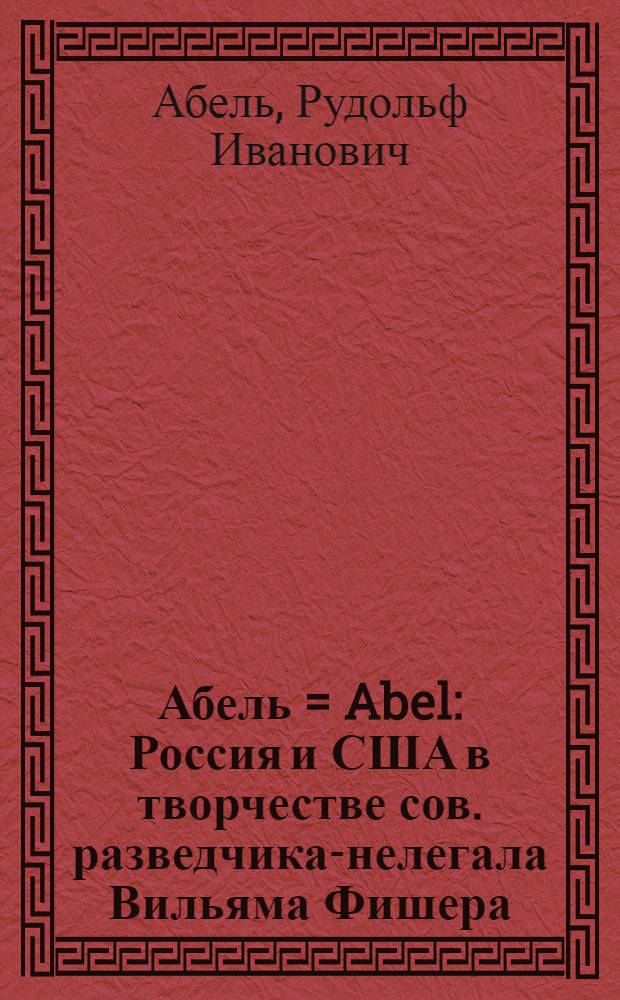 Абель = Abel : Россия и США в творчестве сов. разведчика-нелегала Вильяма Фишера (Рудольфа Абеля) : Живопись. Рисунок. Графика : Альбом