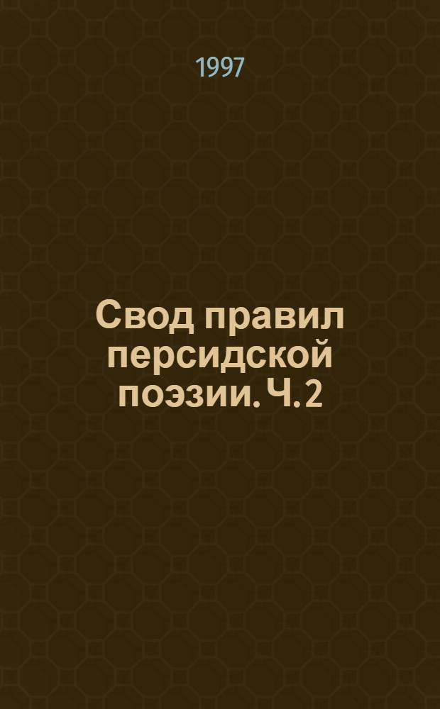 Свод правил персидской поэзии. Ч. 2 : О науке рифмы и критики поэзии