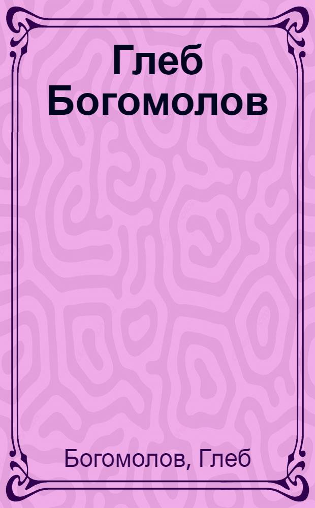 Глеб Богомолов = Gleb Bogomolov : Живопись. Графика. Объекты : Альбом