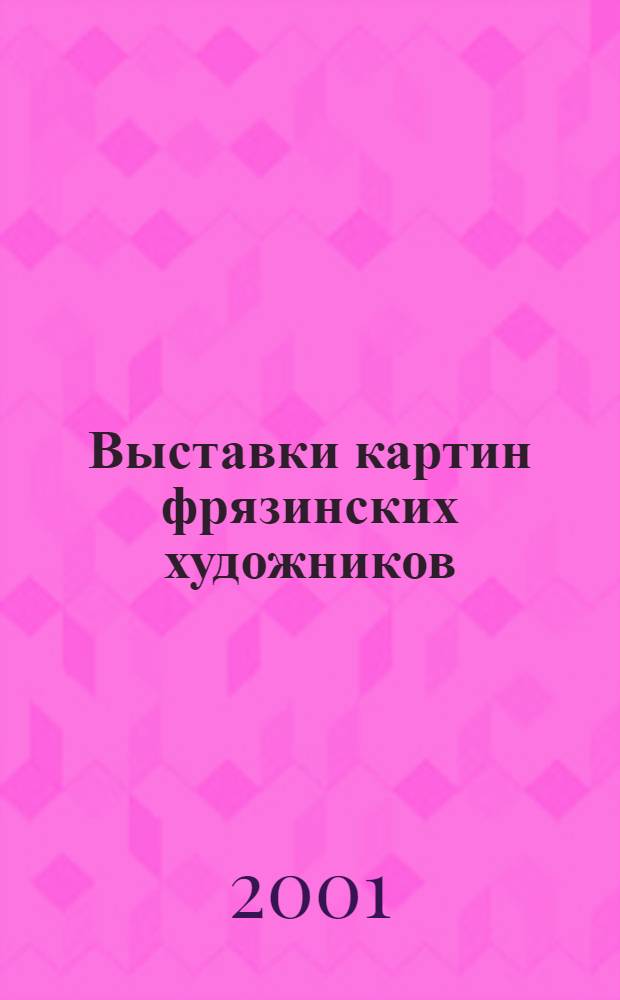 Выставки картин фрязинских художников : Сб. ст., опубл. в район. и мест. период. печати в 1995 и 1996 гг., с ил. и коммент