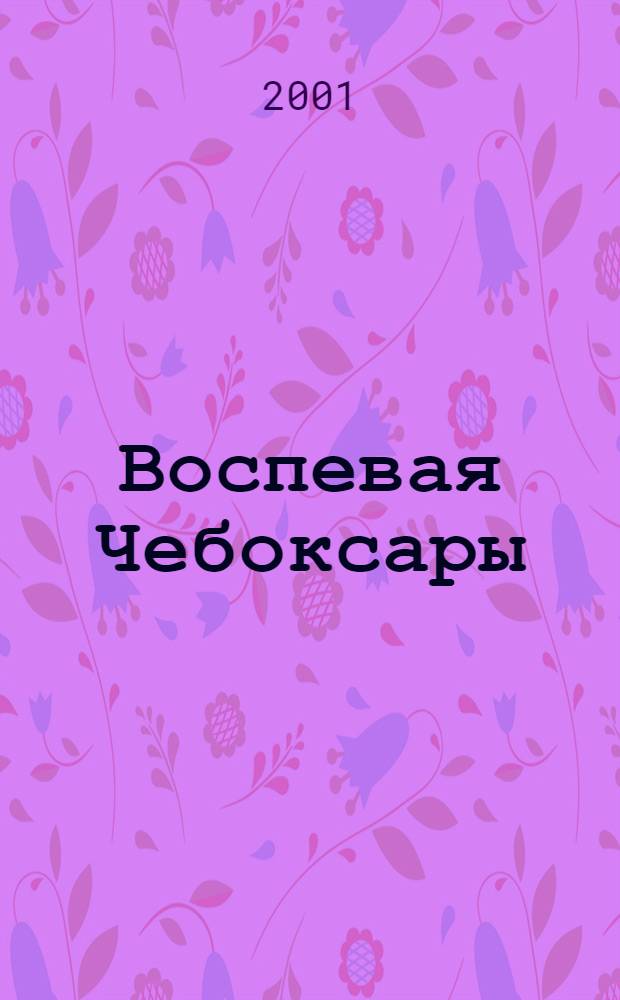 Воспевая Чебоксары : Образ города в произведениях живописи и графики из собр. ЧГХМ : Альбом