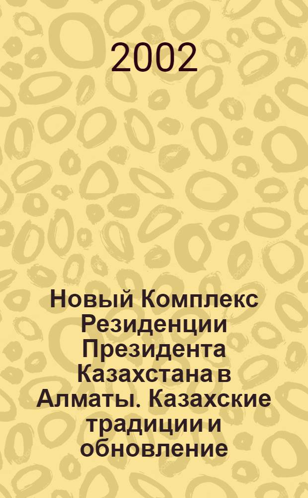 Новый Комплекс Резиденции Президента Казахстана в Алматы. Казахские традиции и обновление = Le nouveau Complexe Presidentiel d'Almaty. Tradition et renouveau Kazakhs = New Almaty Presidential Complex. Kazakh tradition and revival : Фотоальбом