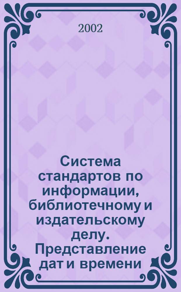 Система стандартов по информации, библиотечному и издательскому делу. Представление дат и времени : Общие требования