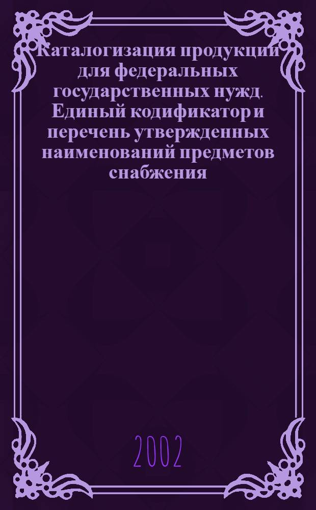 Каталогизация продукции для федеральных государственных нужд. Единый кодификатор и перечень утвержденных наименований предметов снабжения : Порядок ведения и применения