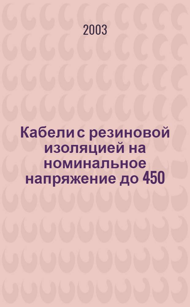 Кабели с резиновой изоляцией на номинальное напряжение до 450/750 В включительно. Кабели с нагревостойкой кремнийорганической изоляцией