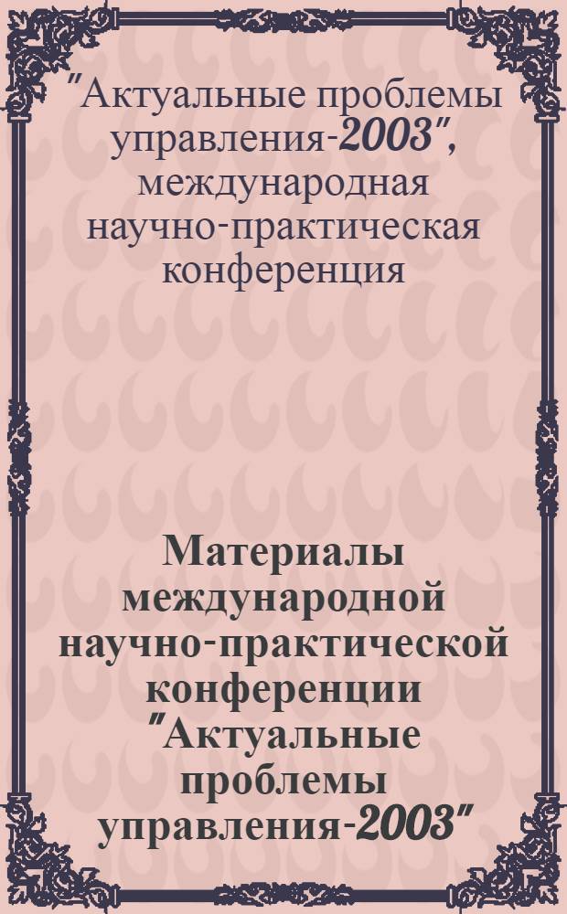 Материалы международной научно-практической конференции "Актуальные проблемы управления-2003", 12-13 нояб. 2003 г.