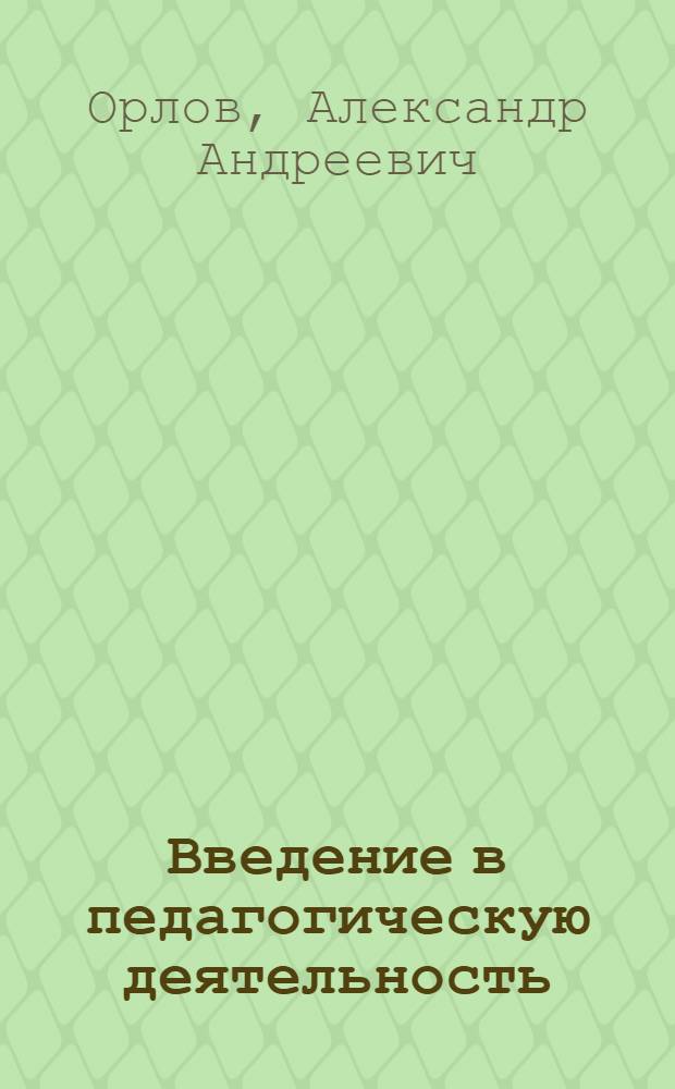 Введение в педагогическую деятельность : практикум : учеб. пособие для студентов высш. пед. учеб. заведений, обучающихся по спец. 031000 - Педагогика и психология