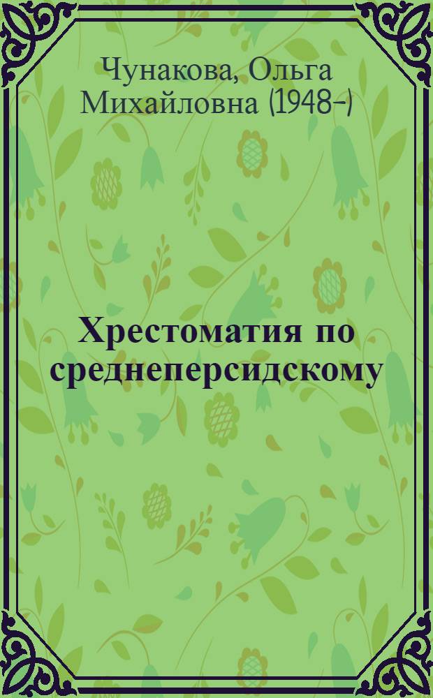 Хрестоматия по среднеперсидскому (пехлевийскому) языку : для студентов-иранистов, слушающих на V-VIII семенарах спецкурсы "История языка", "Пехлевийский язык", "Зороастрийские тексты"