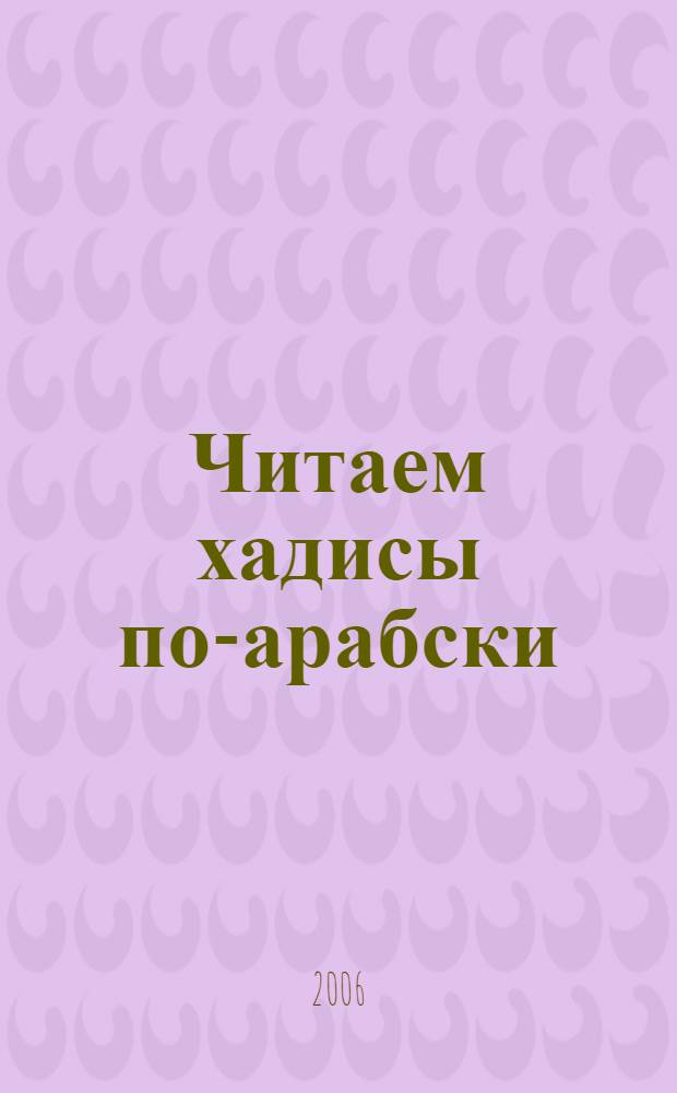 Читаем хадисы по-арабски : учебное пособие : для активизации и закрепления основных разделов арабской грамматики и развития навыков чтения