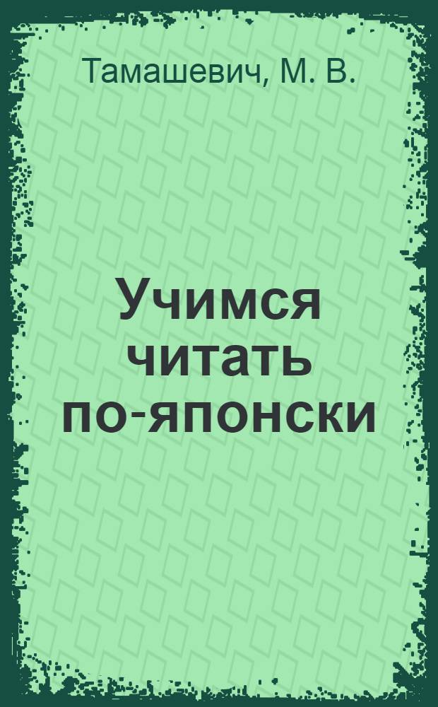 Учимся читать по-японски : базовый курс : учебное пособие для студентов, аспирантов высших учебных заведений, обучающихся по направлению "540300 (050300) - Филологическое образование"
