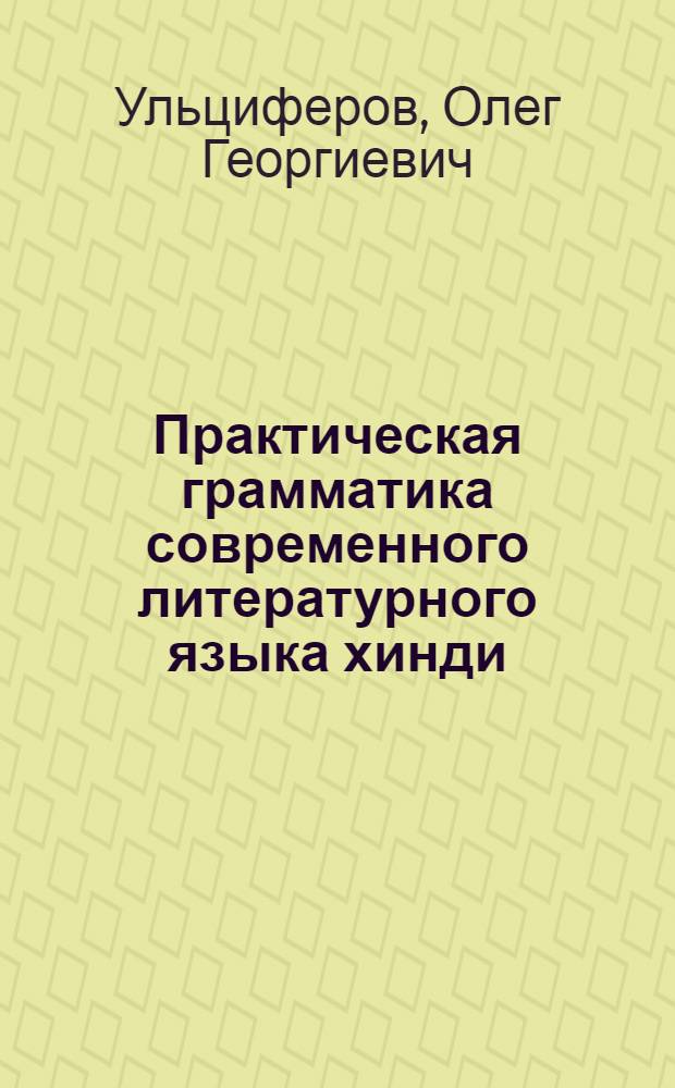 Практическая грамматика современного литературного языка хинди : самая полн. по номенклатуре грамматика яз. хинди, когда-либо издававшаяся в мире : фундамент. курс