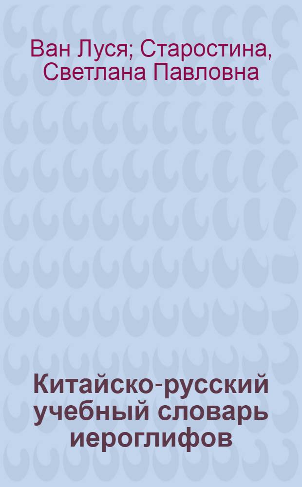 Китайско-русский учебный словарь иероглифов : более 300 наиболее распространенных иероглифов : около 2500 слов и словосочетаний