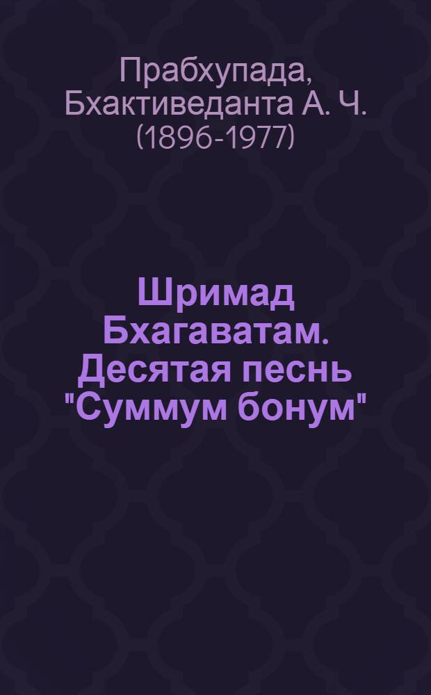 Шримад Бхагаватам. Десятая песнь "Суммум бонум" (главы 1-13) : с оригинальными санскритскими текстами, русской транслитерацией, пословным переводом, литературным переводом и комментариями