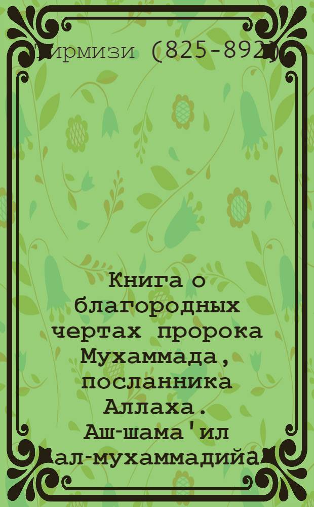 Книга о благородных чертах пророка Мухаммада, посланника Аллаха. Аш-шама'ил ал-мухаммадийa : перевод с арабского