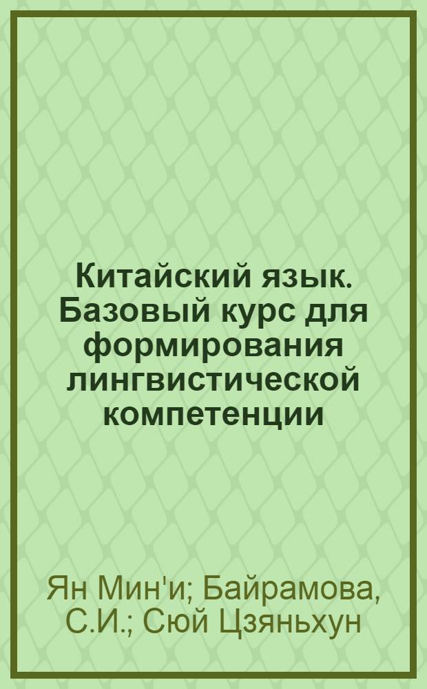 Китайский язык. Базовый курс для формирования лингвистической компетенции : учебник : для студентов, впервые приступающих к изучению китайского языка