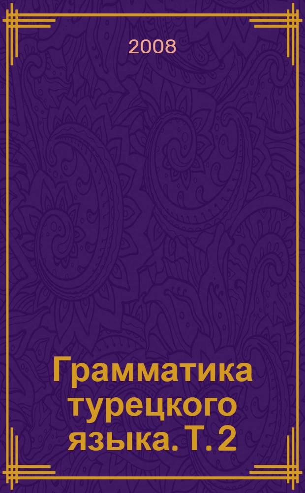 Грамматика турецкого языка. Т. 2 : Времена и наклонения глаголов (fiil kipleri), виды глаголов (yapi bakimindan fiiller), залоговые формы глаголов (çati bakimindan fiiller), смещение значений или времен (fiillerde anlam ve zaman kaymasi), глагольные формы (fiilimsiler)