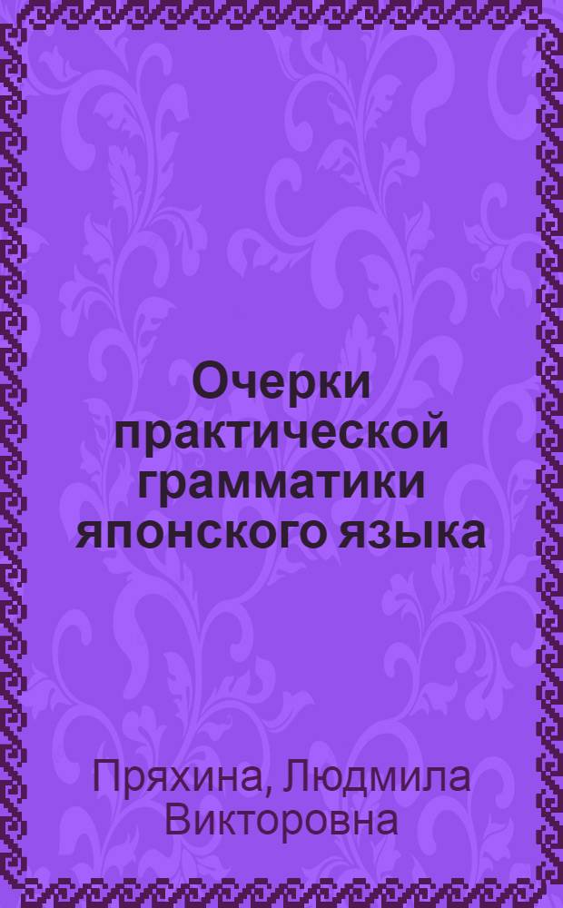 Очерки практической грамматики японского языка : учебное пособие : средний, начальный и продвинутый уровень знания японского языка студентов востоковедных вузов