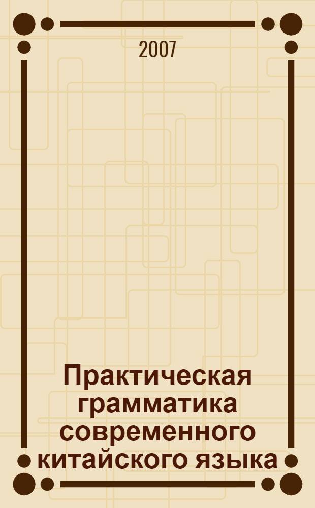 Практическая грамматика современного китайского языка : для студентов вузов, обучающихся по специальности 022800 (востоковедение, африканистика) и направлению 522600 (востоковедение, африканистика)