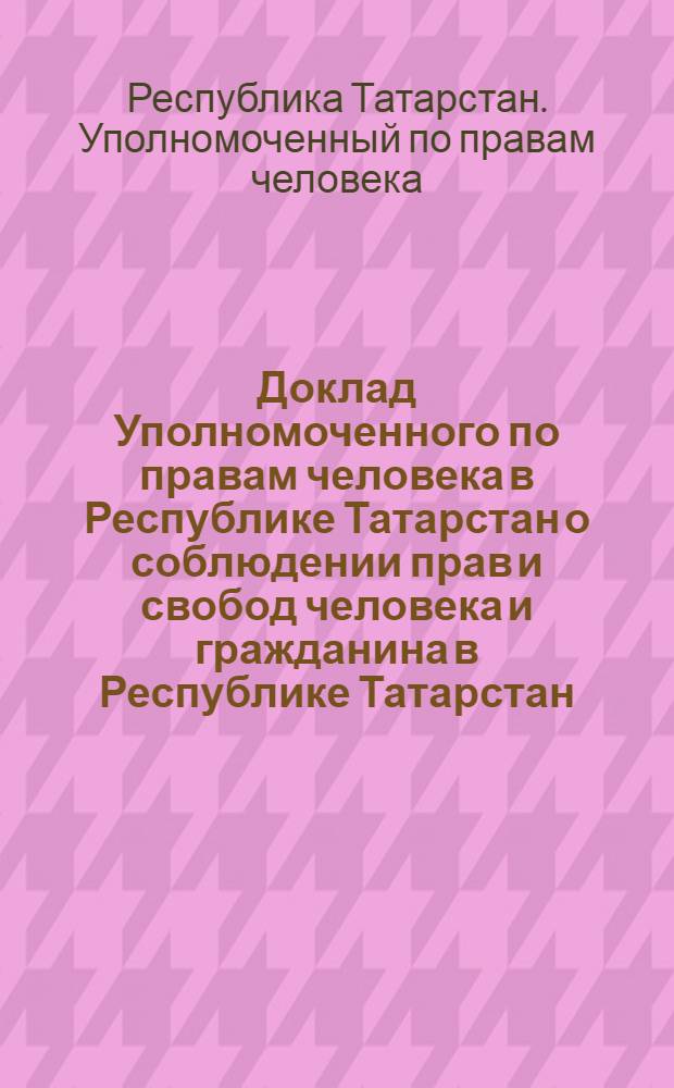 Доклад Уполномоченного по правам человека в Республике Татарстан о соблюдении прав и свобод человека и гражданина в Республике Татарстан...