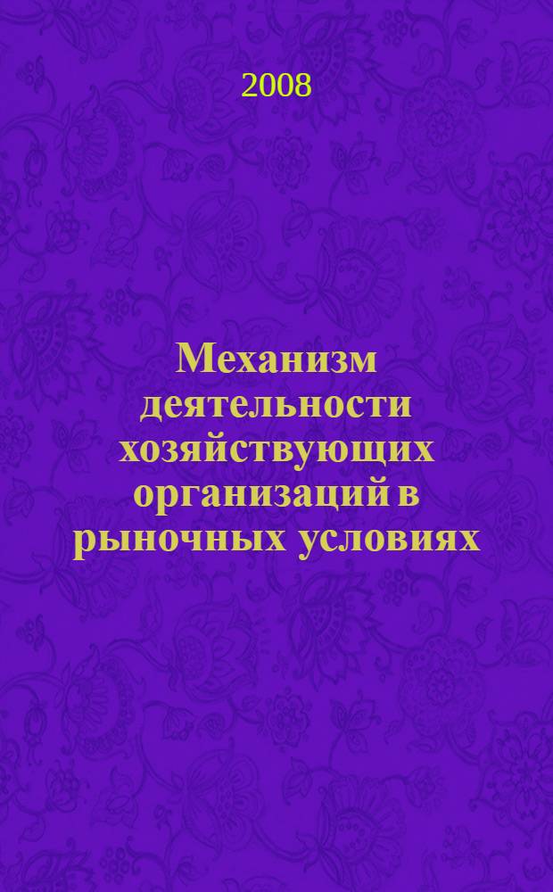 Механизм деятельности хозяйствующих организаций в рыночных условиях : материалы Международной научно-практической конференции, 16 мая 2008 г