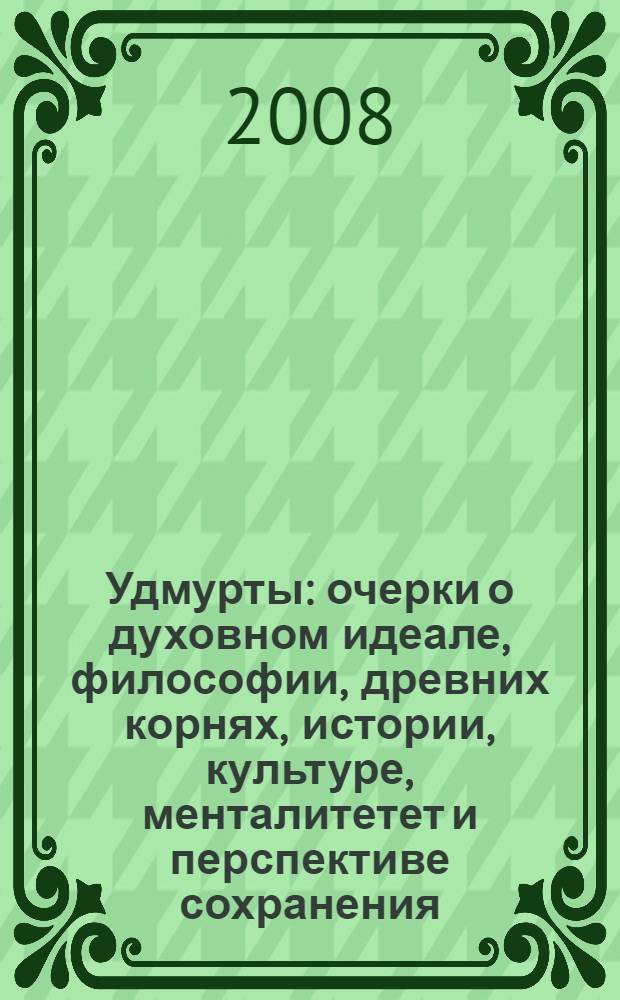 Удмурты : очерки о духовном идеале, философии, древних корнях, истории, культуре, менталитетет и перспективе сохранения : сборник статей