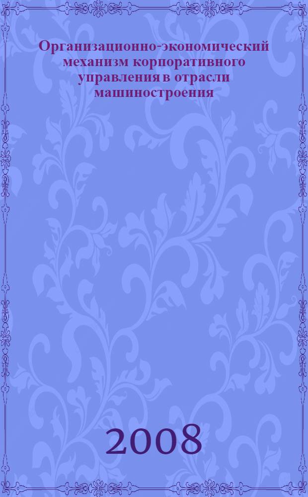 Организационно-экономический механизм корпоративного управления в отрасли машиностроения : учебное пособие для студентов высших учебных заведений, обучающихся по специальности 080502-Экономика и управление на предприятии машиностроения