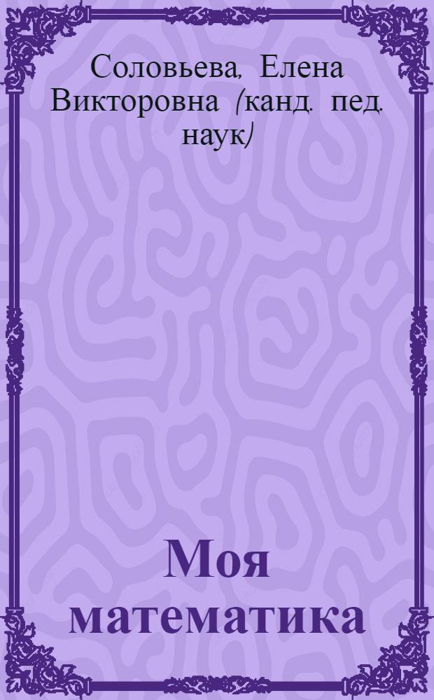 Моя математика : развивающая книга для детей 3-4 лет : тексты заданий предназначены для чтения взрослыми детям