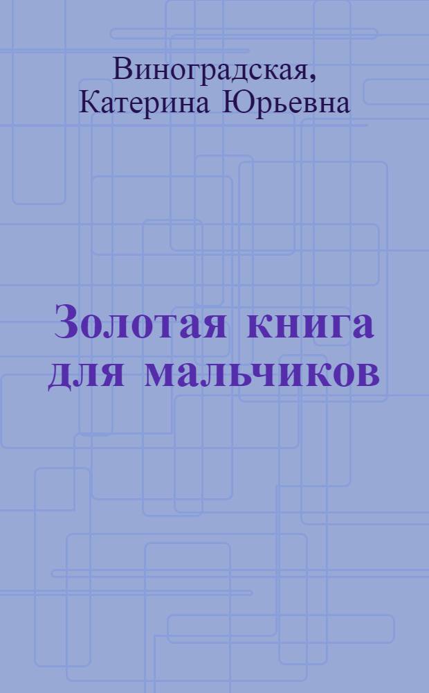 Золотая книга для мальчиков : доступно обо всем : все для мальчиков : энциклопедия XXI века