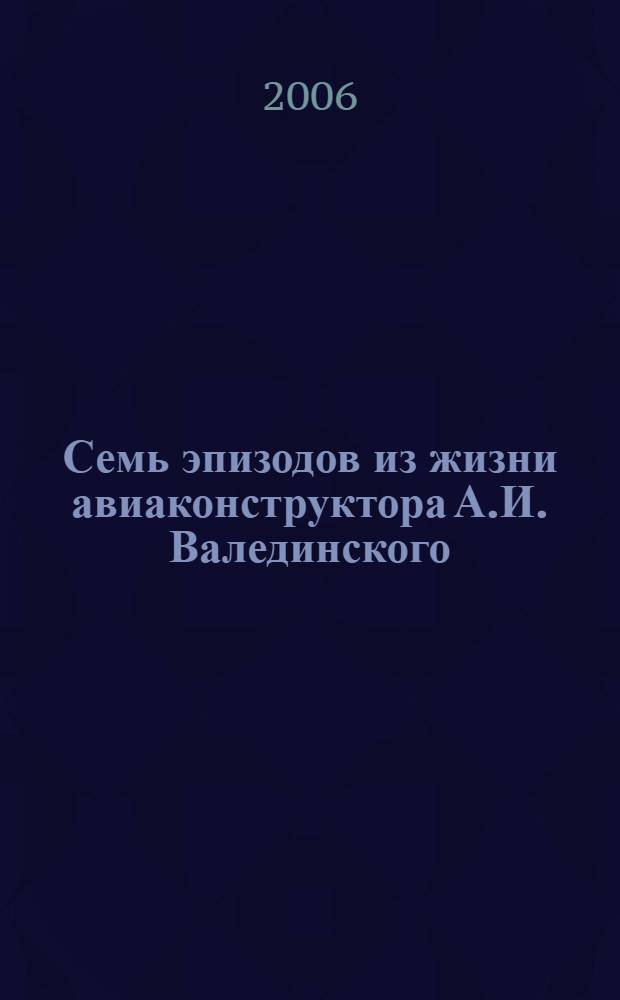 Семь эпизодов из жизни авиаконструктора А.И. Валединского (1902-1990 гг.) : воспоминания