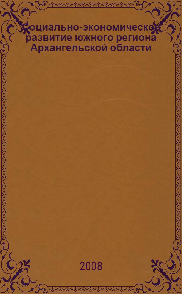 Социально-экономическое развитие южного региона Архангельской области : материалы студенческой межвузовской конференции, (Коряжма, 18 - 19 декабря 2008 г.)
