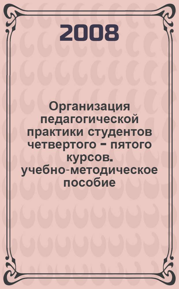 Организация педагогической практики студентов четвертого - пятого курсов. учебно-методическое пособие