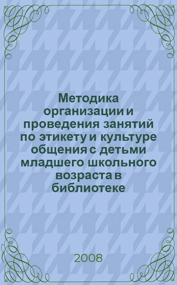 Методика организации и проведения занятий по этикету и культуре общения с детьми младшего школьного возраста в библиотеке : методическое пособие