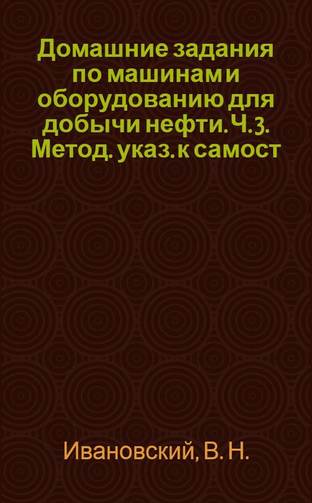 Домашние задания по машинам и оборудованию для добычи нефти. Ч. 3. Метод. указ. к самост. работе студентов