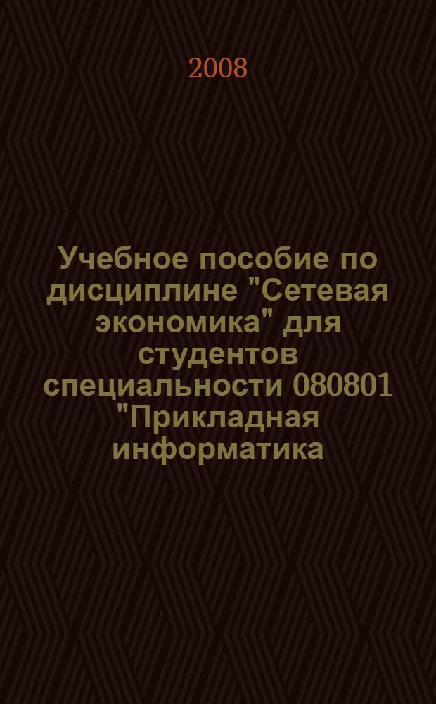 Учебное пособие по дисциплине "Сетевая экономика" для студентов специальности 080801 "Прикладная информатика (в экономике)" : учебное пособие для студентов высших учебных заведений, обучающихся по специальности "Прикладная информатика (по областям)" и другим специальностям