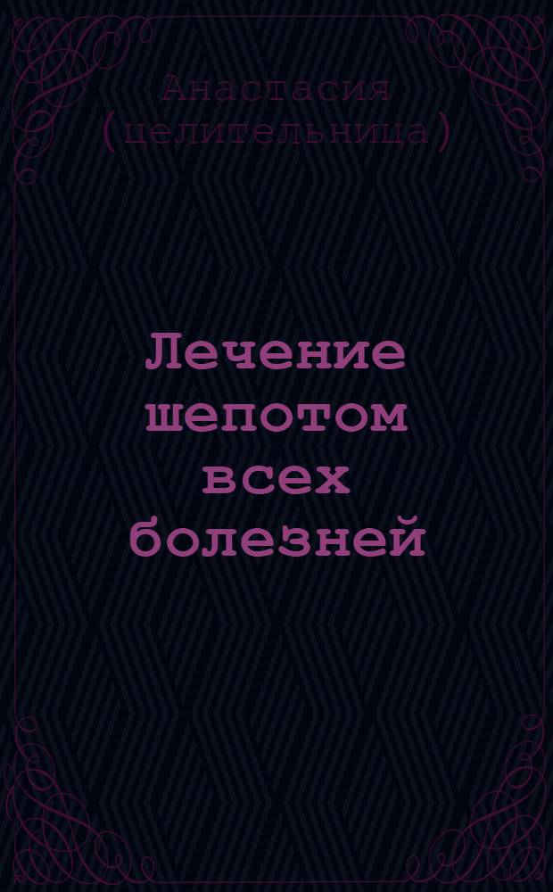 Лечение шепотом всех болезней : секреты врачевания славянских шептух : кто может лечить шепотом, снятие порчи и сглаза, лечение любых недугов, подготовка голоса для лечебного воздействия, лечение молитвами, целебная монастырская дыхательная гимнастика, лечение заговорами, методы врачевания при помощи особых звуков