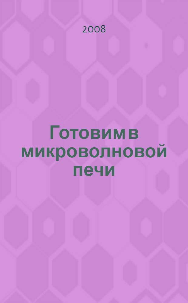Готовим в микроволновой печи: самые вкусные завтраки, обеды и ужины : бутерброды, гренки, тосты, блюда из яиц, блюда из теста, запеканки, блюда из овощей, блюда из мяса, блюда из рыбы и морепродуктов, блюда из сыра и др