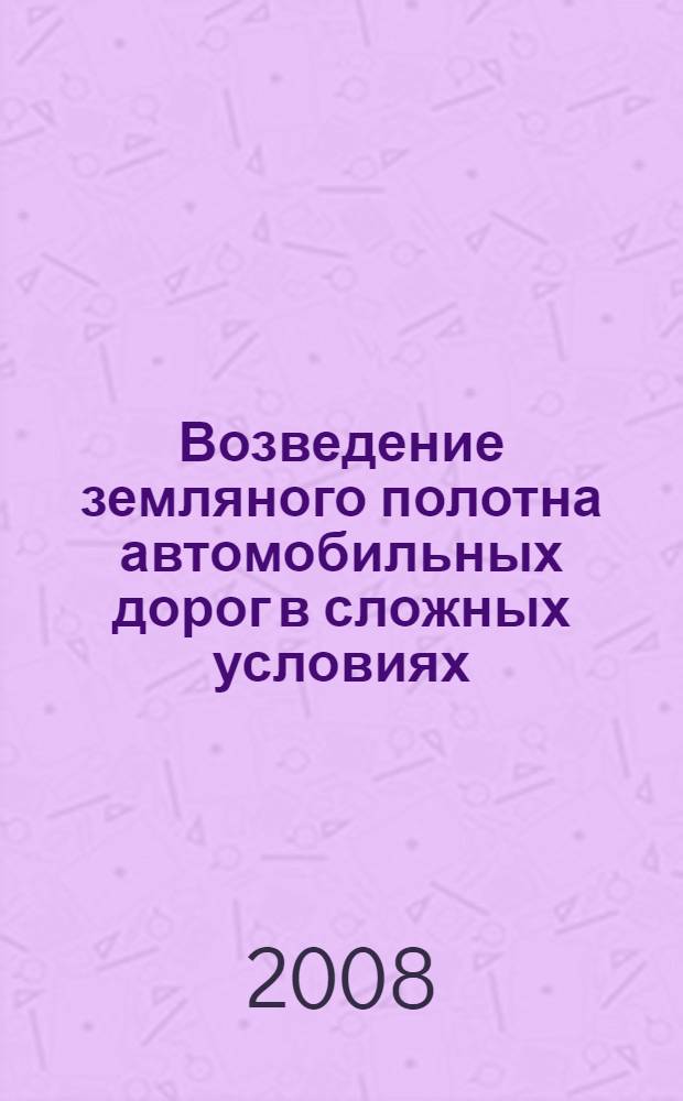 Возведение земляного полотна автомобильных дорог в сложных условиях : учебное пособие для студентов вузов, обучающихся по специальности "Автомобильные дороги и аэродромы" направления подготовки "Транспортное строительство"