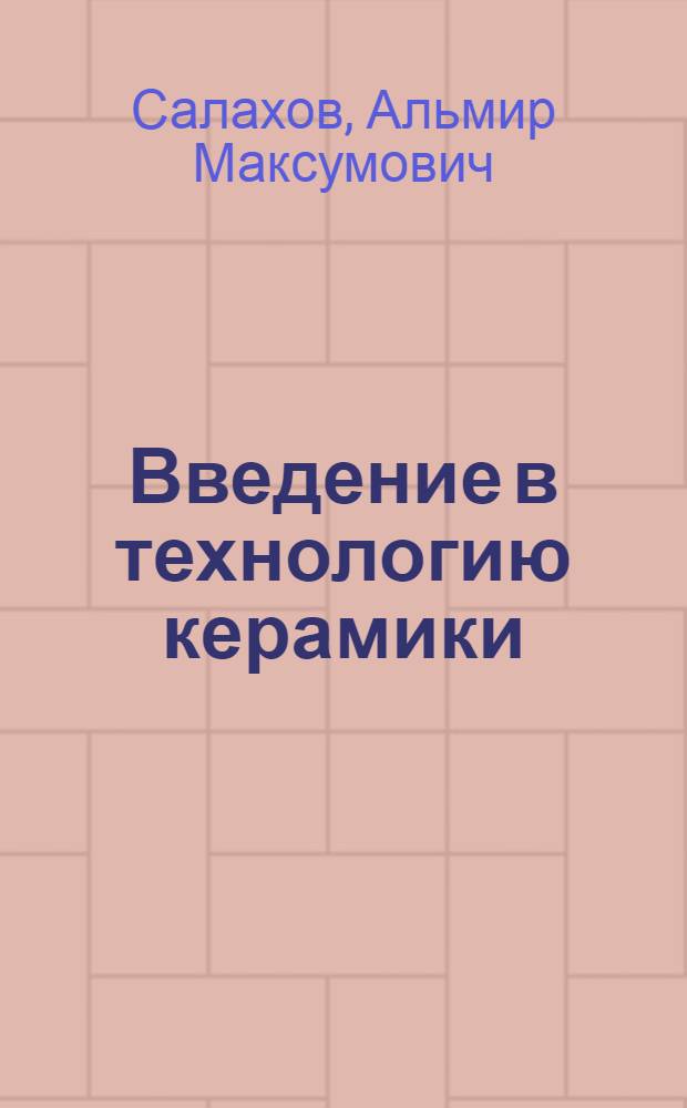 Введение в технологию керамики : учебное пособие : для студентов старших курсов, магистров и аспирантов, обучающихся по специальности 240304 "Химическая технология тугоплавких неметаллических силикатных материалов"