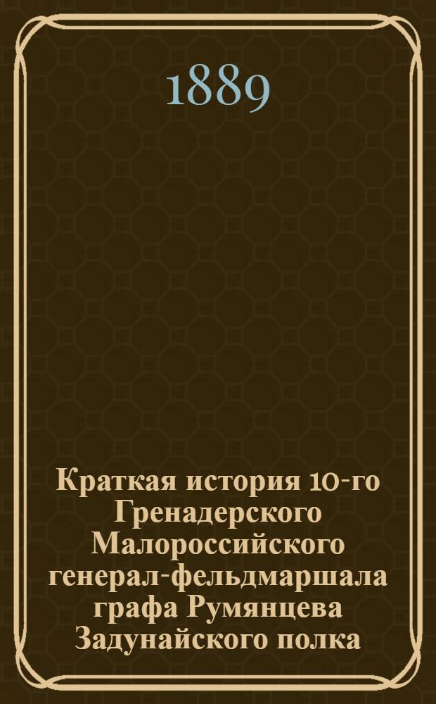 Краткая история 10-го Гренадерского Малороссийского генерал-фельдмаршала графа Румянцева Задунайского полка