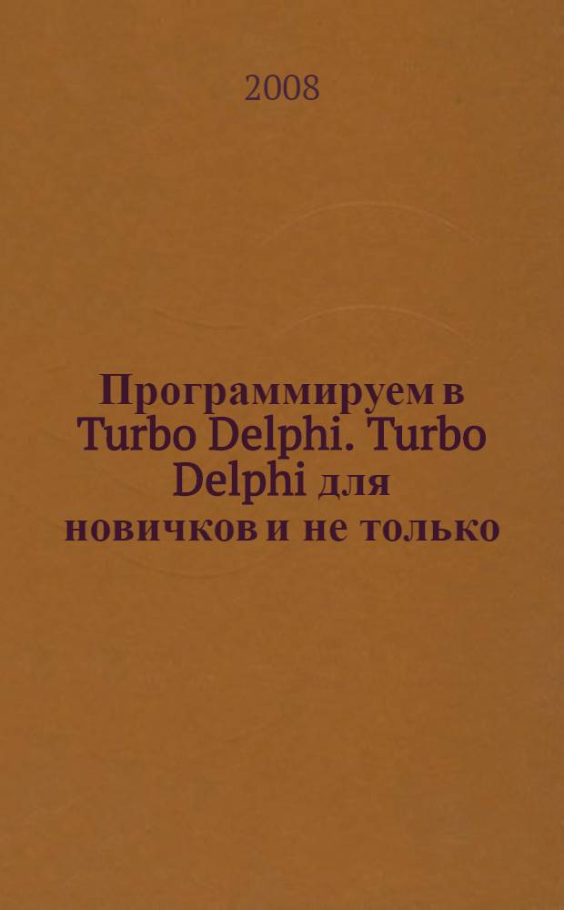 Программируем в Turbo Delphi. Turbo Delphi для новичков и не только : все гениальное просто : самоучитель