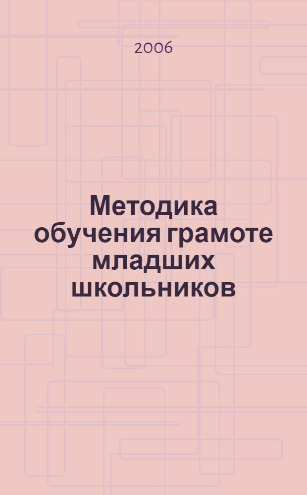 Методика обучения грамоте младших школьников : теория и практика : учебно-методическое пособие для учителей начальных классов и студентов факультета педагогики и методик начального образования