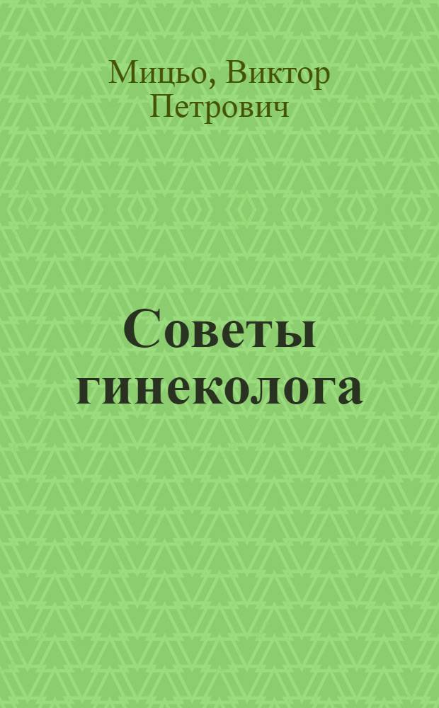 Советы гинеколога : заболевания, воспаления, нарушения, бесплодный брак и репродуктивные технологии, современные методы контрацепции